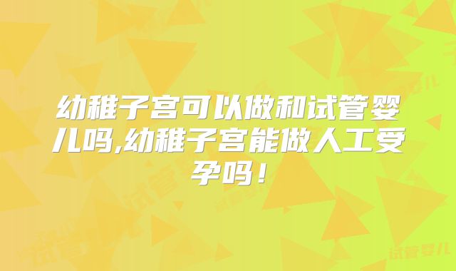 幼稚子宫可以做和试管婴儿吗,幼稚子宫能做人工受孕吗！