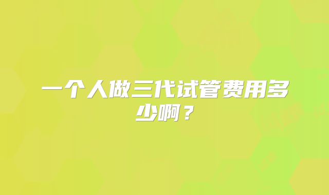 一个人做三代试管费用多少啊？