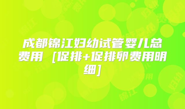 成都锦江妇幼试管婴儿总费用 [促排+促排卵费用明细]