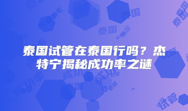 泰国试管在泰国行吗?杰特宁揭秘成功率之谜