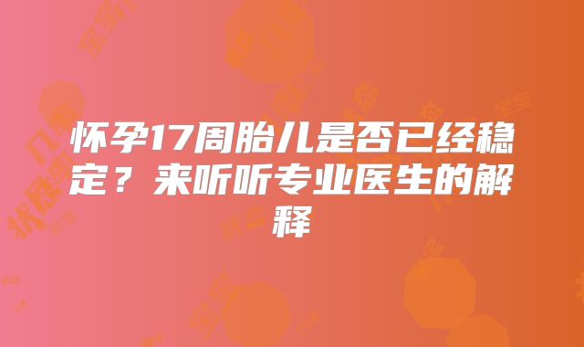 怀孕17周胎儿是否已经稳定?来听听专业医生的解释