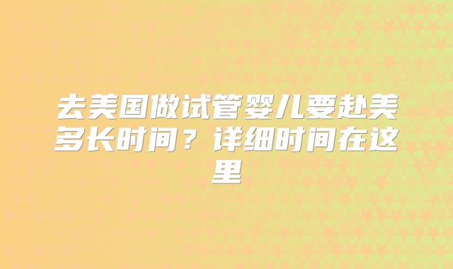 去美国做试管婴儿要赴美多长时间？详细时间在这里
