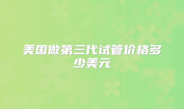 美国做第三代试管价格多少美元
