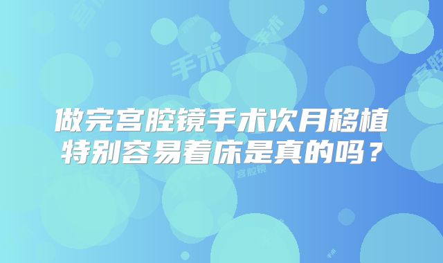 做完宫腔镜手术次月移植特别容易着床是真的吗?