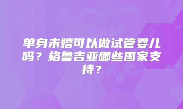 单身未婚可以做试管婴儿吗?格鲁吉亚哪些国家支持?
