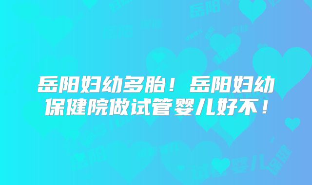 岳阳妇幼多胎！岳阳妇幼保健院做试管婴儿好不！