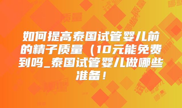 如何提高泰国试管婴儿前的精子质量(10元能免费到吗_泰国试管婴儿做哪些准备!