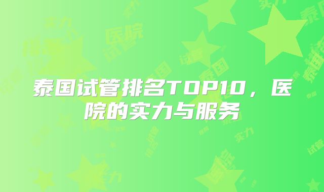 泰国试管排名TOP10，医院的实力与服务