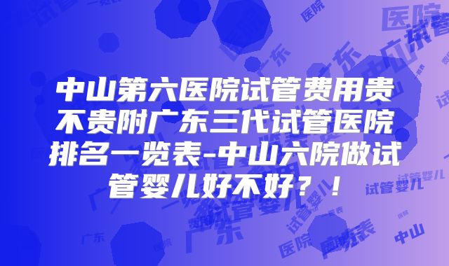 中山第六医院试管费用贵不贵附广东三代试管医院排名一览表-中山六院做试管婴儿好不好?!