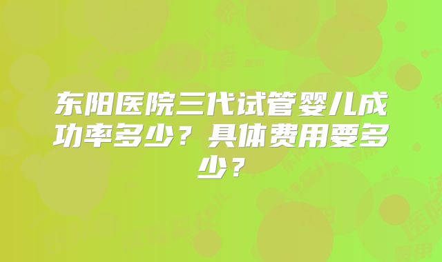东阳医院三代试管婴儿成功率多少?具体费用要多少?