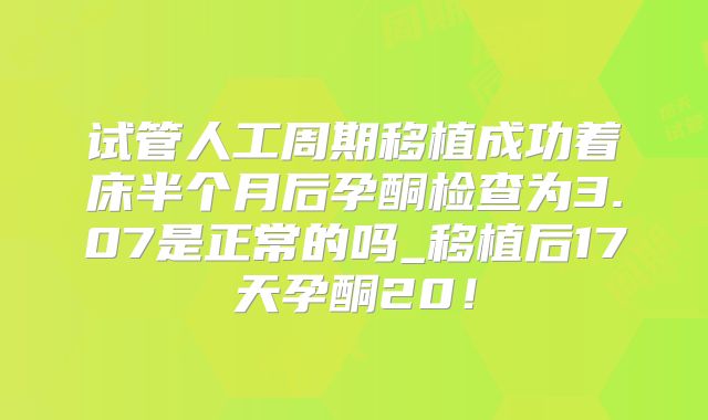 试管人工周期移植成功着床半个月后孕酮检查为3.07是正常的吗_移植后17天孕酮20！