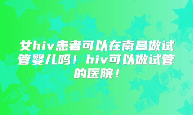 女hiv患者可以在南昌做试管婴儿吗!hiv可以做试管的医院!