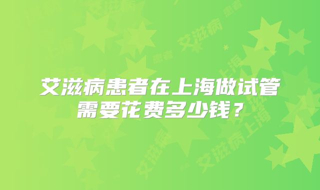 艾滋病患者在上海做试管需要花费多少钱？