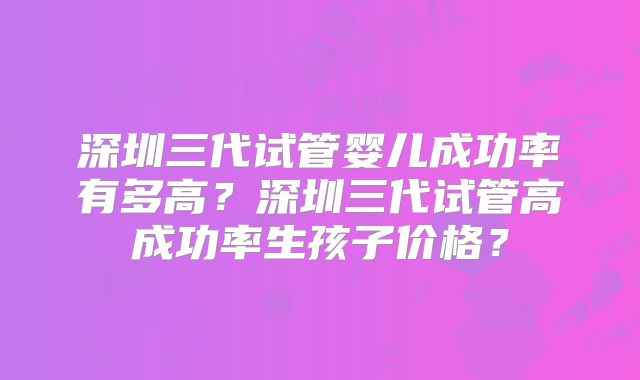 深圳三代试管婴儿成功率有多高？深圳三代试管高成功率生孩子价格？