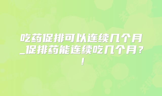 吃药促排可以连续几个月_促排药能连续吃几个月？！
