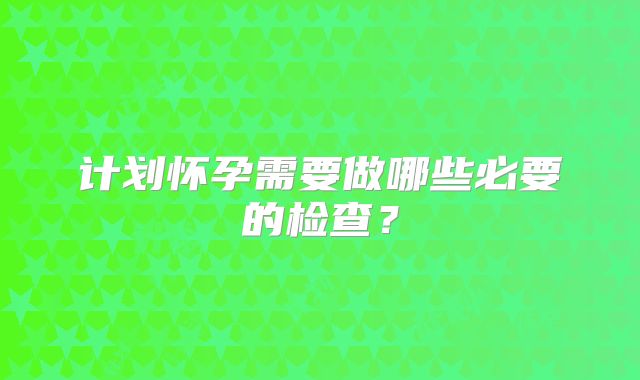 计划怀孕需要做哪些必要的检查?