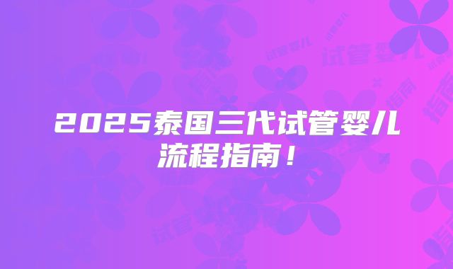 2025泰国三代试管婴儿流程指南！