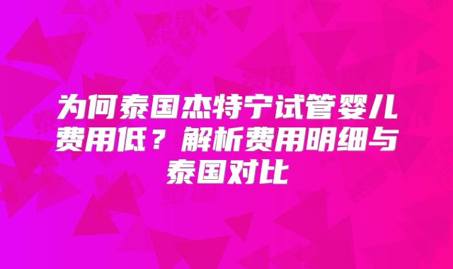 为何泰国杰特宁试管婴儿费用低？解析费用明细与泰国对比