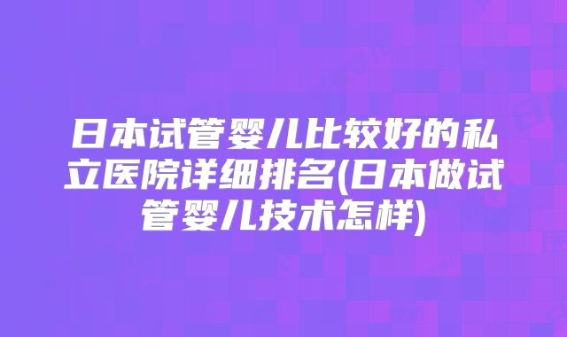 日本试管婴儿比较好的私立医院详细排名(日本做试管婴儿技术怎样)