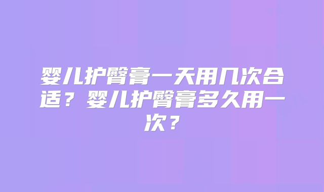 婴儿护臀膏一天用几次合适?婴儿护臀膏多久用一次?