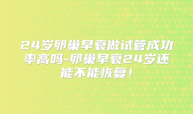24岁卵巢早衰做试管成功率高吗-卵巢早衰24岁还能不能恢复!
