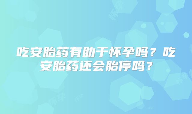 吃安胎药有助于怀孕吗?吃安胎药还会胎停吗?