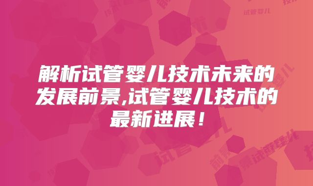 解析试管婴儿技术未来的发展前景,试管婴儿技术的最新进展!