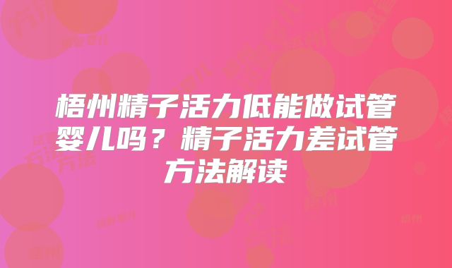 梧州精子活力低能做试管婴儿吗？精子活力差试管方法解读