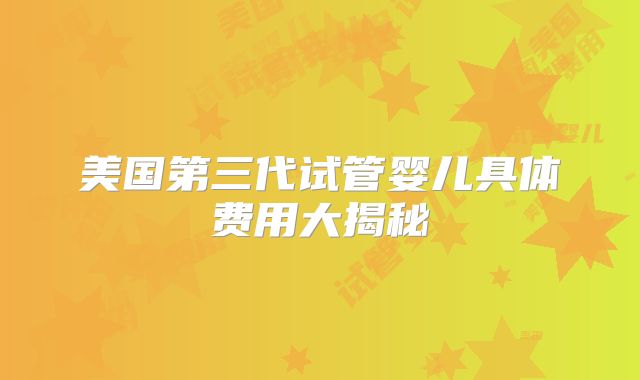 美国第三代试管婴儿具体费用大揭秘