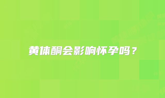 黄体酮会影响怀孕吗?