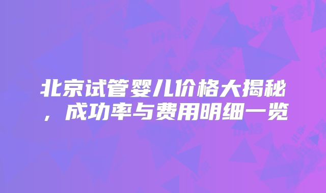 北京试管婴儿价格大揭秘,成功率与费用明细一览