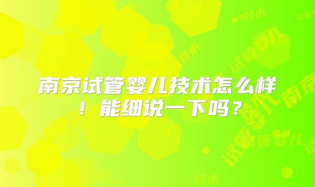 南京试管婴儿技术怎么样!能细说一下吗?