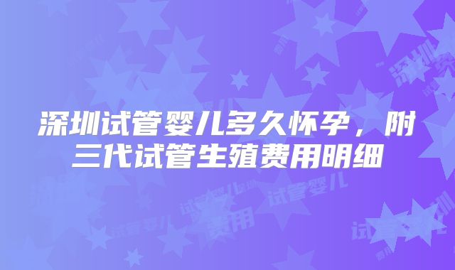 深圳试管婴儿多久怀孕，附三代试管生殖费用明细