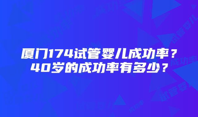 厦门174试管婴儿成功率?40岁的成功率有多少?