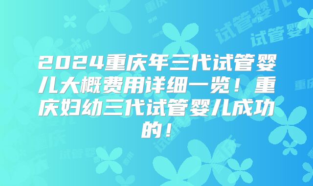 2024重庆年三代试管婴儿大概费用详细一览!重庆妇幼三代试管婴儿成功的!