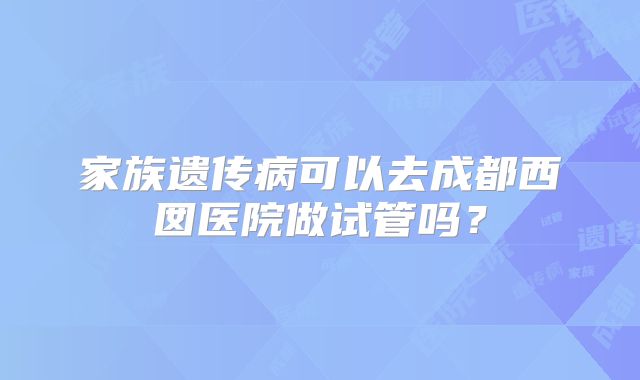 家族遗传病可以去成都西囡医院做试管吗？