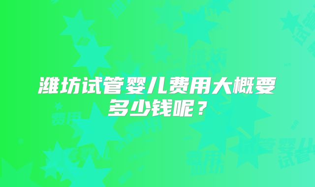 潍坊试管婴儿费用大概要多少钱呢？