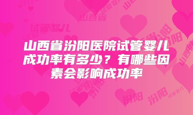 山西省汾阳医院试管婴儿成功率有多少?有哪些因素会影响成功率