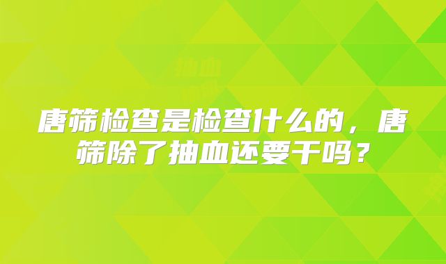 唐筛检查是检查什么的，唐筛除了抽血还要干吗？