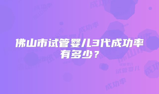 佛山市试管婴儿3代成功率有多少?