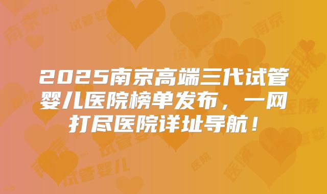 2025南京高端三代试管婴儿医院榜单发布，一网打尽医院详址导航！