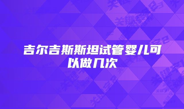 吉尔吉斯斯坦试管婴儿可以做几次