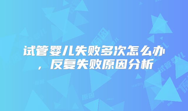 试管婴儿失败多次怎么办,反复失败原因分析