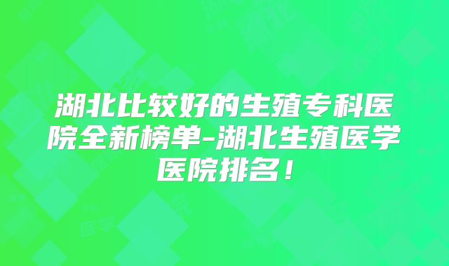 湖北比较好的生殖专科医院全新榜单-湖北生殖医学医院排名！