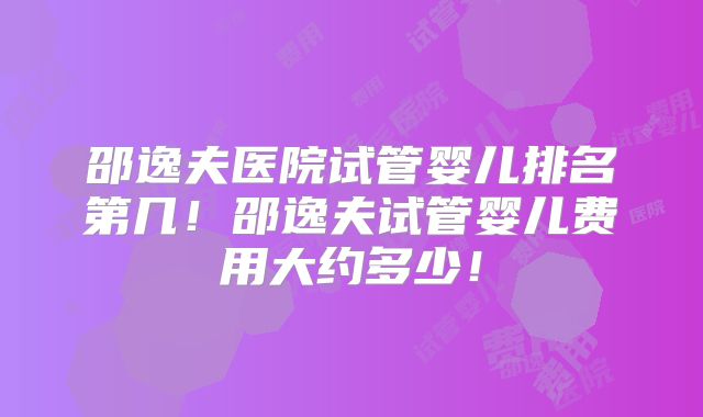 邵逸夫医院试管婴儿排名第几！邵逸夫试管婴儿费用大约多少！