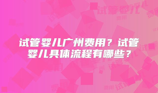 试管婴儿广州费用?试管婴儿具体流程有哪些?