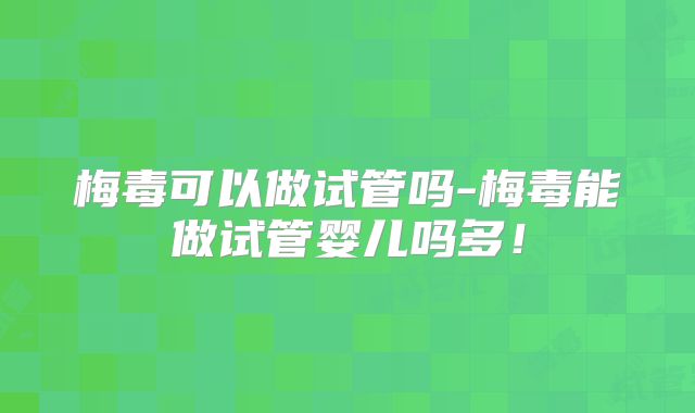 梅毒可以做试管吗-梅毒能做试管婴儿吗多!
