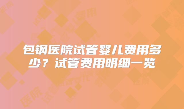 包钢医院试管婴儿费用多少?试管费用明细一览