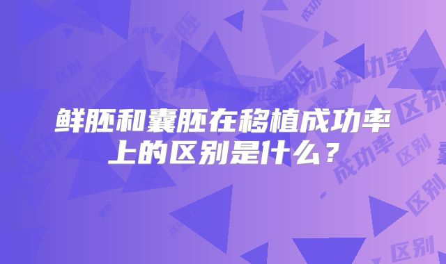鲜胚和囊胚在移植成功率上的区别是什么？
