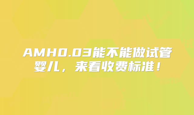 AMH0.03能不能做试管婴儿,来看收费标准!